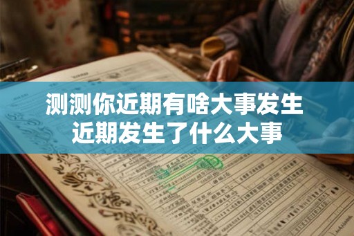 测测你近期有啥大事发生 近期发生了什么大事 测测你近期有啥大事发生 近期发生了什么大事