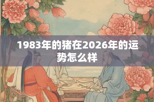 1983年的猪在2026年的运势怎么样
