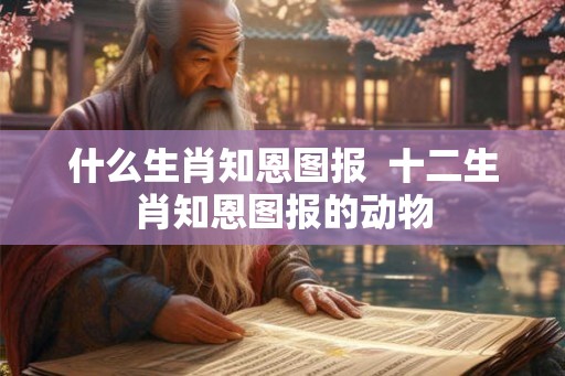 什么生肖知恩图报  十二生肖知恩图报的动物