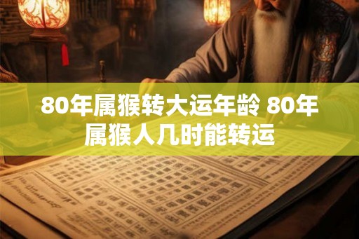 80年属猴转大运年龄 80年属猴人几时能转运