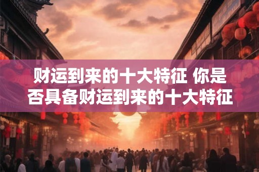 财运到来的十大特征 你是否具备财运到来的十大特征
