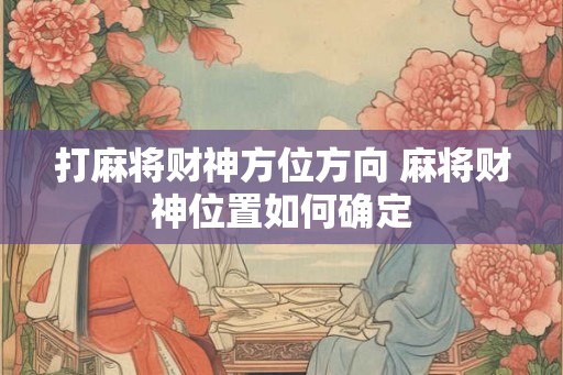 打麻将财神方位方向 麻将财神位置如何确定