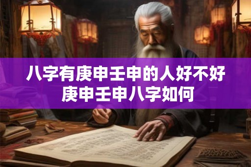 八字有庚申壬申的人好不好 庚申壬申八字如何 八字有庚申壬申的人好不好 庚申壬申八字如何