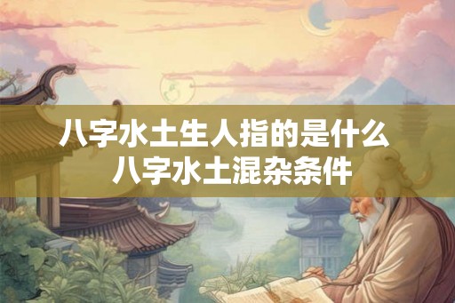 八字水土生人指的是什么  八字水土混杂条件
