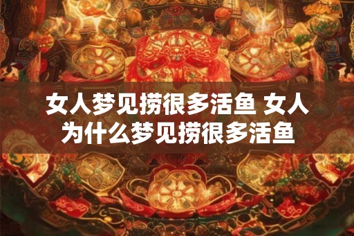 女人梦见捞很多活鱼 女人为什么梦见捞很多活鱼