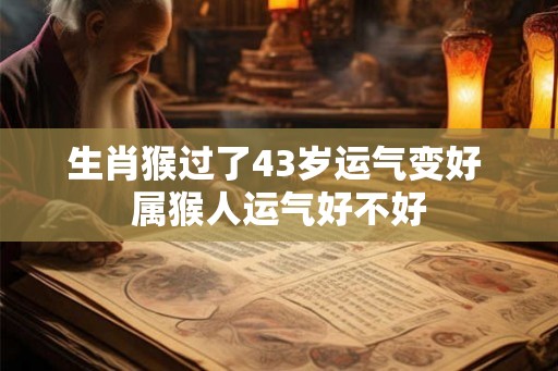 生肖猴过了43岁运气变好 属猴人运气好不好