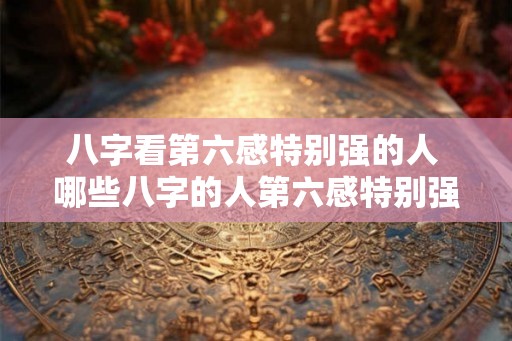 八字看第六感特别强的人 哪些八字的人第六感特别强