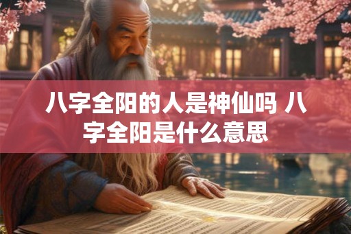 八字全阳的人是神仙吗 八字全阳是什么意思 八字全阳的人是神仙吗 八字全阳是什么意思