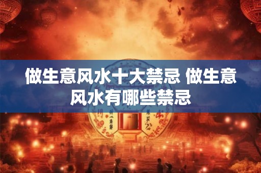 做生意风水十大禁忌 做生意风水有哪些禁忌