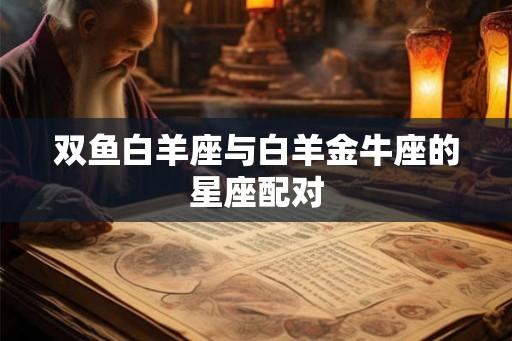 双鱼白羊座与白羊金牛座的星座配对