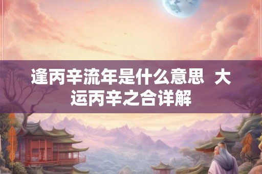 逢丙辛流年是什么意思  大运丙辛之合详解