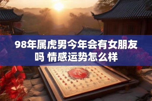 98年属虎男今年会有女朋友吗 情感运势怎么样