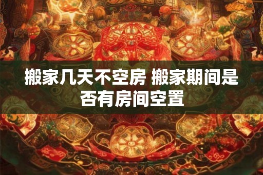 搬家几天不空房 搬家期间是否有房间空置