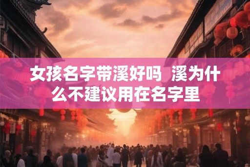 女孩名字带溪好吗  溪为什么不建议用在名字里