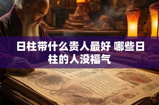 日柱带什么贵人最好 哪些日柱的人没福气