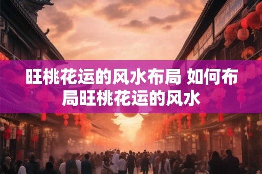 旺桃花运的风水布局 如何布局旺桃花运的风水