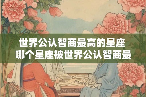 世界公认智商最高的星座 哪个星座被世界公认智商最高
