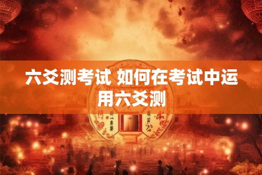 六爻测考试 如何在考试中运用六爻测