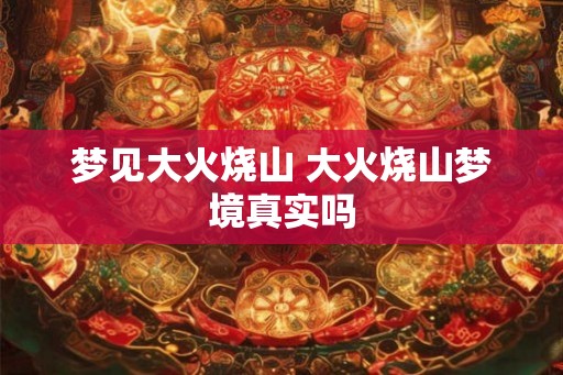 梦见大火烧山 大火烧山梦境真实吗 梦见大火烧山 大火烧山梦境真实吗