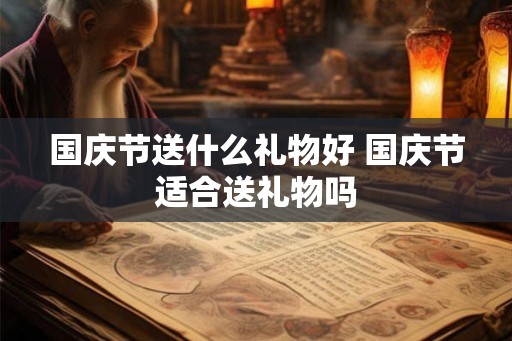 国庆节送什么礼物好 国庆节适合送礼物吗 国庆节送什么礼物好 国庆节适合送礼物吗