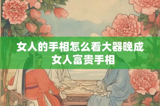 女人的手相怎么看大器晚成  女人富贵手相