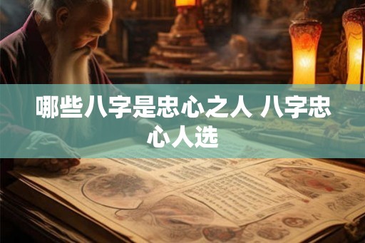 哪些八字是忠心之人 八字忠心人选