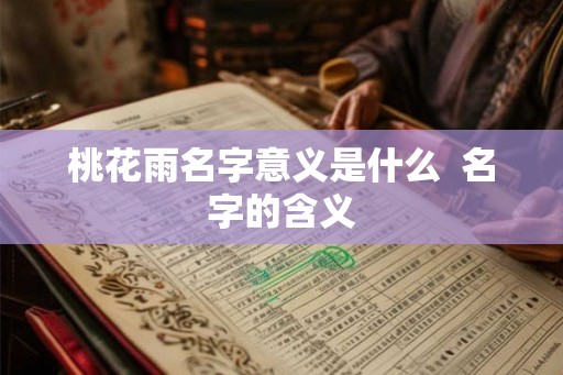 桃花雨名字意义是什么 名字的含义 桃花雨名字意义是什么 名字的含义