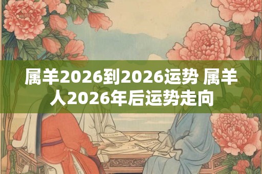 属羊2026到2026运势 属羊人2026年后运势走向