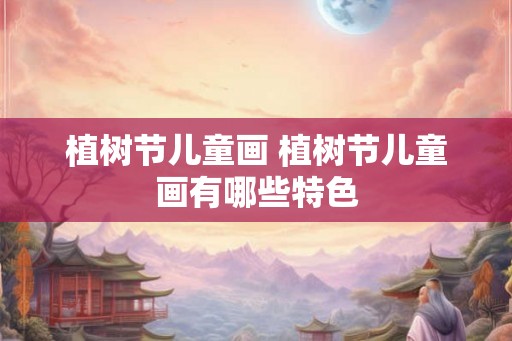 植树节儿童画 植树节儿童画有哪些特色