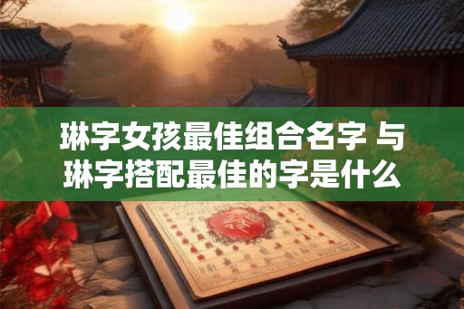 琳字女孩最佳组合名字 与琳字搭配最佳的字是什么