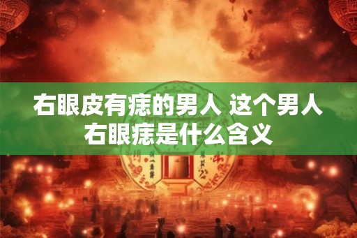 右眼皮有痣的男人 这个男人右眼痣是什么含义