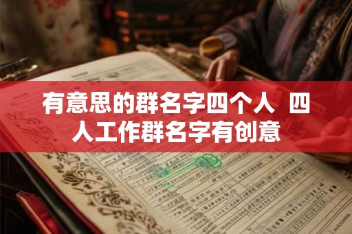 有意思的群名字四个人  四人工作群名字有创意