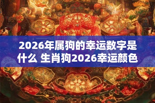 2026年属狗的幸运数字是什么 生肖狗2026幸运颜色是啥