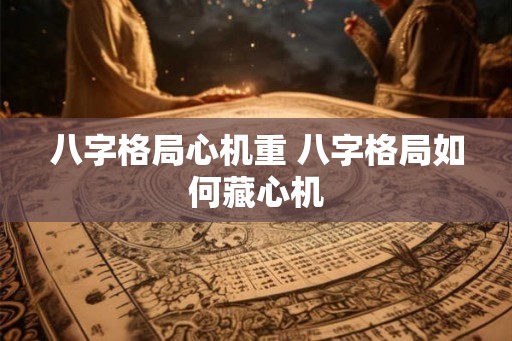 八字格局心机重 八字格局如何藏心机 八字格局心机重 八字格局如何藏心机