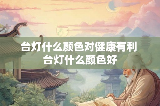 台灯什么颜色对健康有利 台灯什么颜色好