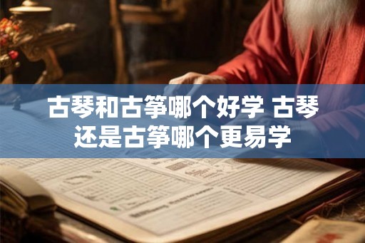 古琴和古筝哪个好学 古琴还是古筝哪个更易学 古琴和古筝哪个好学 古琴还是古筝哪个更易学