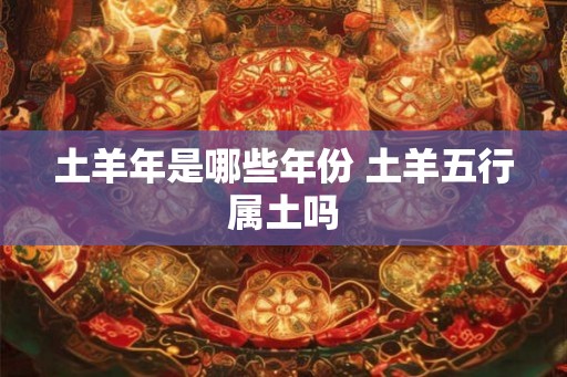土羊年是哪些年份 土羊五行属土吗
