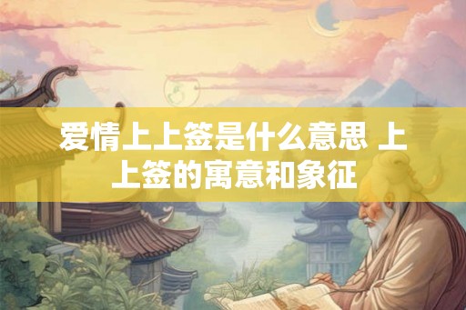 爱情上上签是什么意思 上上签的寓意和象征 爱情上上签是什么意思 上上签的寓意和象征
