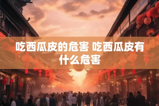 吃西瓜皮的危害 吃西瓜皮有什么危害