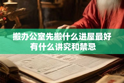 搬办公室先搬什么进屋最好 有什么讲究和禁忌