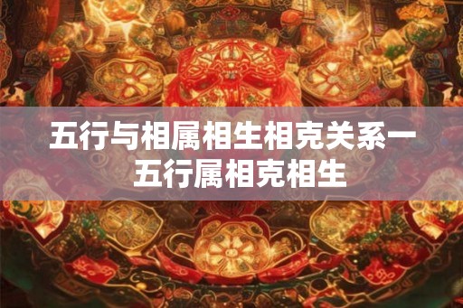 五行与相属相生相克关系一 五行属相克相生 五行与相属相生相克关系一 五行属相克相生