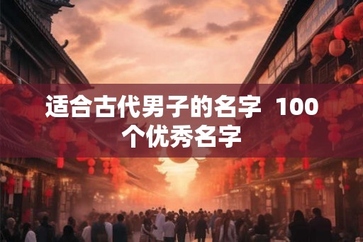 适合古代男子的名字  100个优秀名字