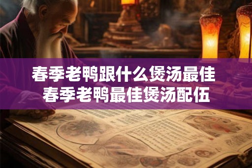 春季老鸭跟什么煲汤最佳 春季老鸭最佳煲汤配伍