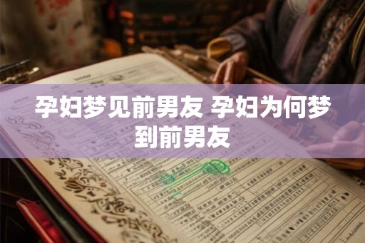 孕妇梦见前男友 孕妇为何梦到前男友 孕妇梦见前男友 孕妇为何梦到前男友