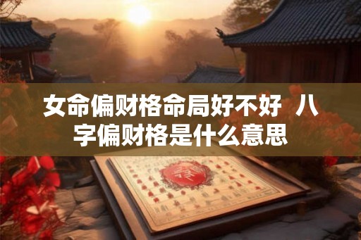 女命偏财格命局好不好  八字偏财格是什么意思