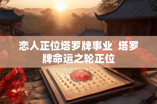 恋人正位塔罗牌事业  塔罗牌命运之轮正位