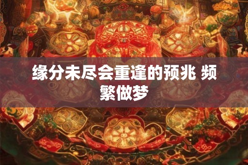 缘分未尽会重逢的预兆 频繁做梦 缘分未尽会重逢的预兆 频繁做梦