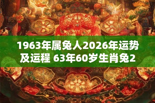 1963年属兔人2026年运势及运程 63年60岁生肖兔2026年每月运势