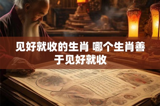 见好就收的生肖 哪个生肖善于见好就收