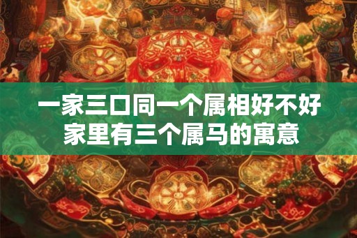 一家三口同一个属相好不好 家里有三个属马的寓意